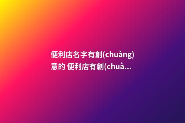 便利店名字有創(chuàng)意的 便利店有創(chuàng)意的名字吸引顧客